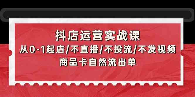 抖店运营实战课：从0-1起店/不直播/不投流/不发视频/商品卡自然流出单-热爱者网创