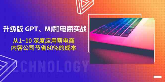 升级版GPT、MJ和电商实战，从1~10深度应用帮电商、内容公司节省60%的成本-热爱者网创