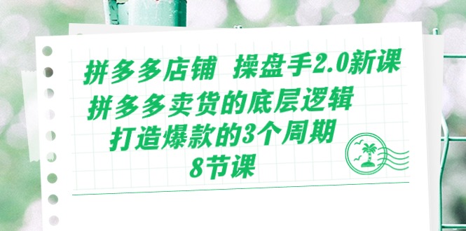 拼多多店铺操盘手2.0新课，拼多多卖货的底层逻辑，打造爆款的3个周期（8节）-热爱者网创