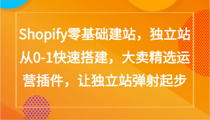 Shopify零基础建站，独立站从0-1快速搭建，大卖精选运营插件，让独立站弹射起步-热爱者网创