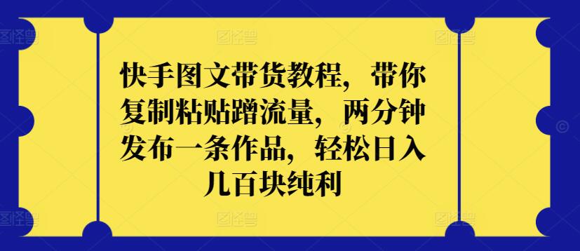 快手图文带货教程，带你复制粘贴蹭流量，两分钟发布一条作品，轻松日入几百块纯利-热爱者网创