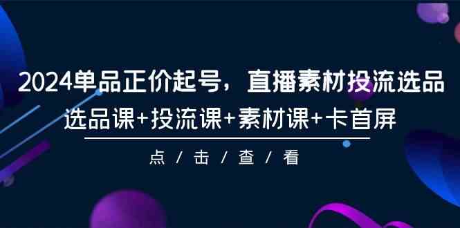 （9718期）2024单品正价起号，直播素材投流选品，选品课+投流课+素材课+卡首屏-101节-热爱者网创