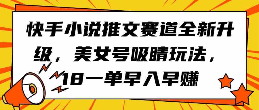 （9776期）快手小说推文赛道全新升级，美女号吸睛玩法，18一单早入早赚-热爱者网创