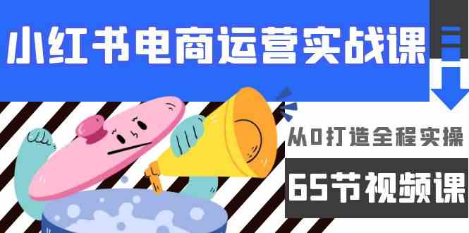 小红书电商运营实战课，​从0打造全程实操（63节视频课）-热爱者网创