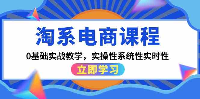 淘系电商课程，0基础实战教学，实操性系统性实时性（15节课）-热爱者网创