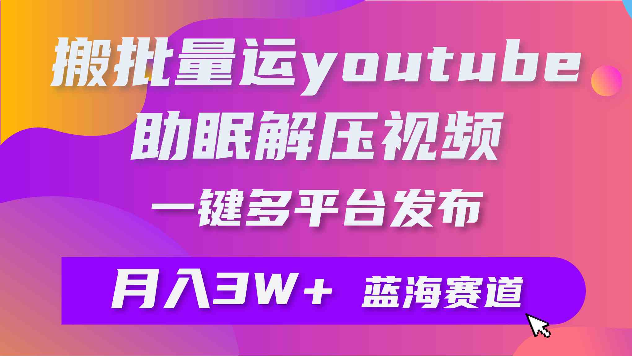 （9727期）批量搬运YouTube解压助眠视频 一键多平台发布 月入2W+-热爱者网创