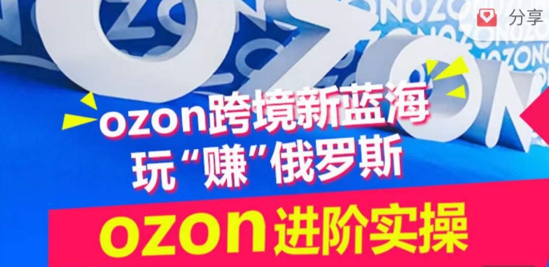 ozon跨境新蓝海玩“赚”俄罗斯，ozon进阶实操训练营-热爱者网创