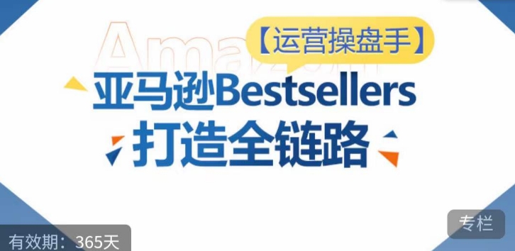 运营操盘手！亚马逊Bestsellers打造全链路，选品、Listing、广告投放全链路进阶优化-热爱者网创