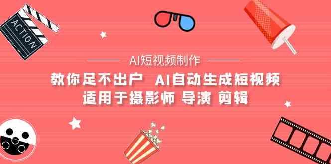 （9722期）【AI短视频制作】教你足不出户  AI自动生成短视频 适用于摄影师 导演 剪辑-热爱者网创