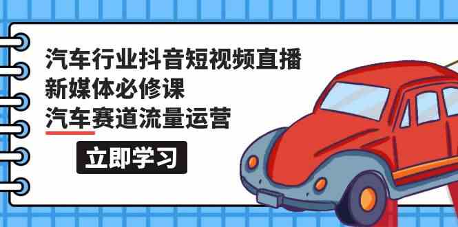 汽车行业抖音短视频直播新媒体必修课，汽车赛道流量运营（118节课）-热爱者网创