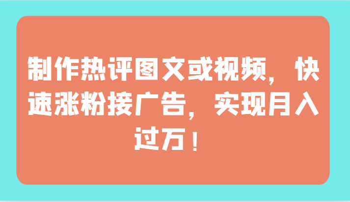 制作热评图文或视频，快速涨粉接广告，实现月入过万！-热爱者网创