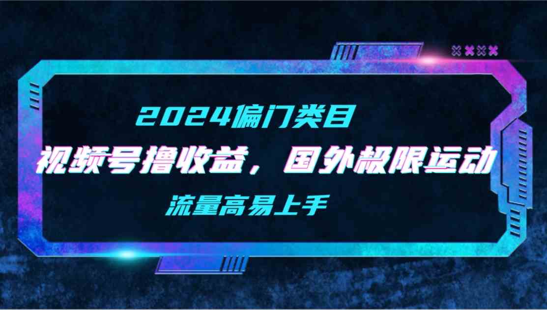 （9774期）【2024偏门类目】视频号撸收益，二创国外极限运动视频锦集，流量高易上手-热爱者网创