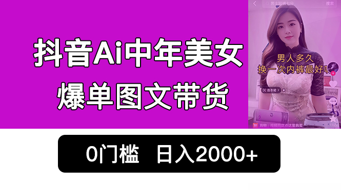 抖音Ai中年美女爆单图文带货，最新玩法，0门槛发图文，日入2000+销量爆炸-热爱者网创