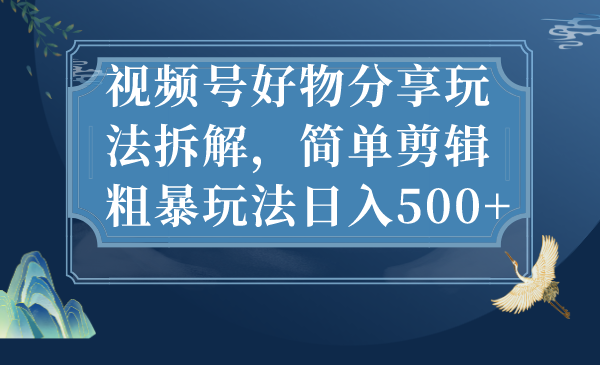 视频号好物分享玩法拆解，简单剪辑粗暴玩法日入500+-热爱者网创