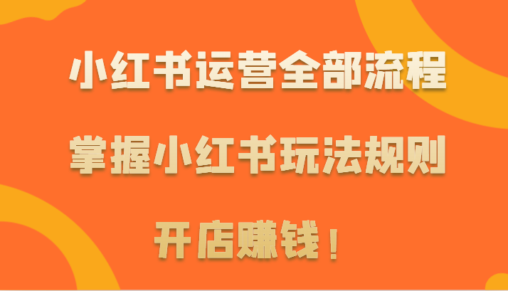 小红书运营全部流程，掌握小红书玩法规则，开店赚钱！-热爱者网创