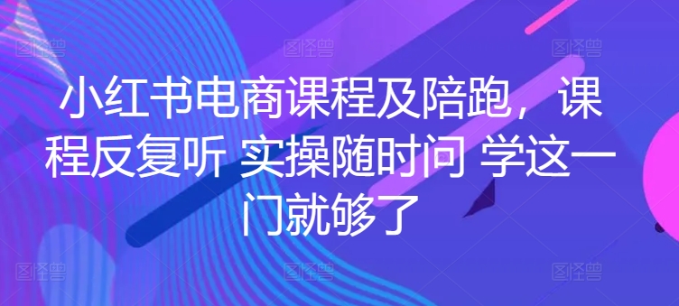 小红书电商课程及陪跑，课程反复听 实操随时问 学这一门就够了-热爱者网创