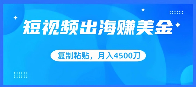 短视频出海赚美金，复制粘贴批量操作，小白轻松掌握，月入4500美刀-热爱者网创