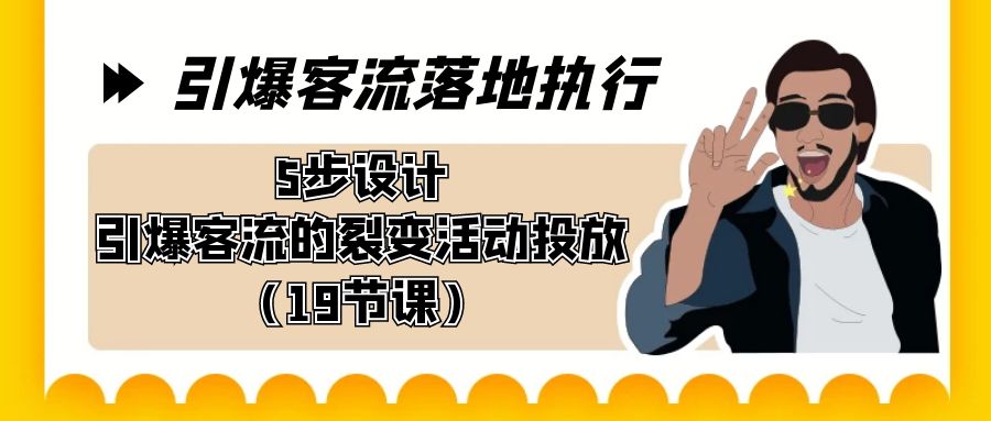 引爆-客流落地执行，5步设计引爆客流的裂变活动投放（19节课）-热爱者网创