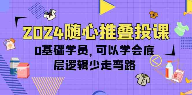 2024随心推叠投课，0基础学员，可以学会底层逻辑少走弯路（14节）-热爱者网创