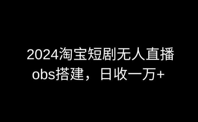 2024最新淘宝短剧无人直播，obs多窗口搭建，日收6000+-热爱者网创