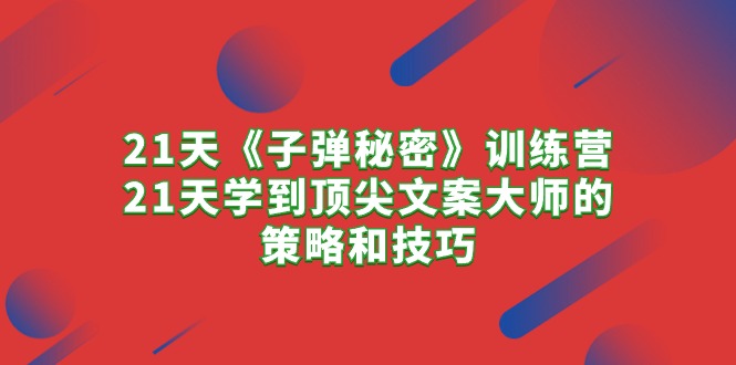 （10209期）21天《子弹秘密》训练营，21天学到顶尖文案大师的策略和技巧-热爱者网创