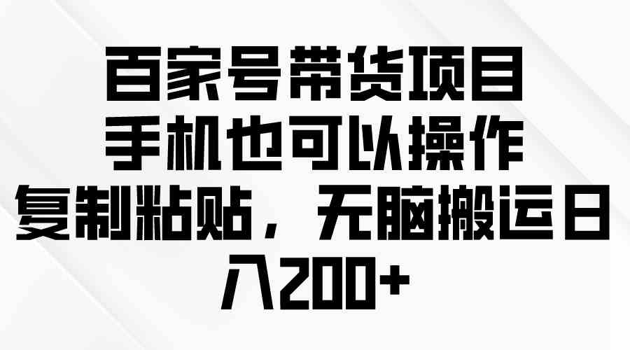 （10121期）百家号带货项目，手机也可以操作，复制粘贴，无脑搬运日入200+-热爱者网创