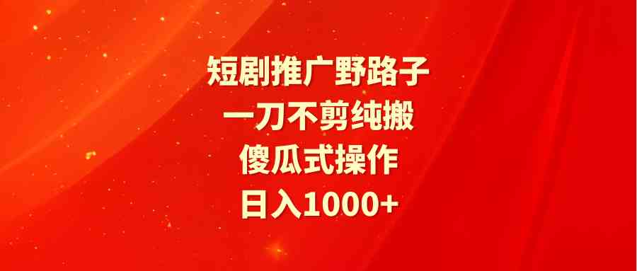 （9586期）短剧推广野路子，一刀不剪纯搬运，傻瓜式操作，日入1000+-热爱者网创