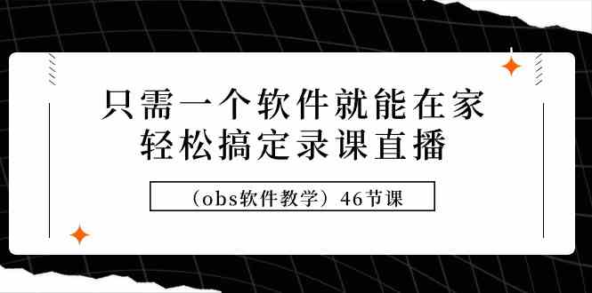 （9336期）只需一个软件就能在家轻松搞定录课直播（obs软件教学）46节课-热爱者网创