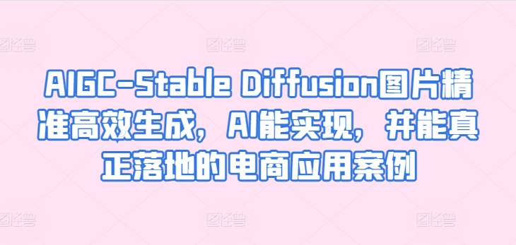 AIGC-Stable Diffusion图片精准高效生成，AI能实现，并能真正落地的电商应用案例-热爱者网创