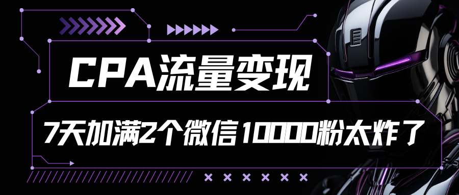 CPA流量变现，7天加满两个微信10000粉-热爱者网创