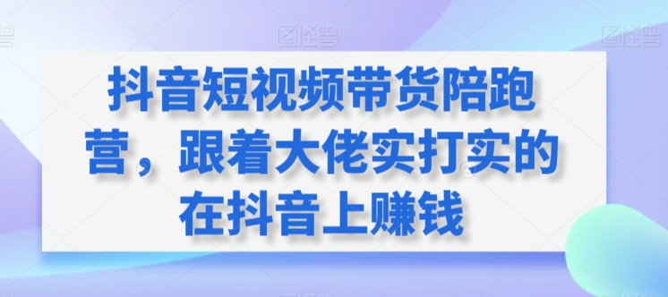 抖音短视频带货陪跑营，跟着大佬实打实的在抖音上赚钱-热爱者网创