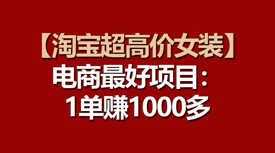 【淘宝超高价女装】电商最好项目：一单赚1000多-热爱者网创