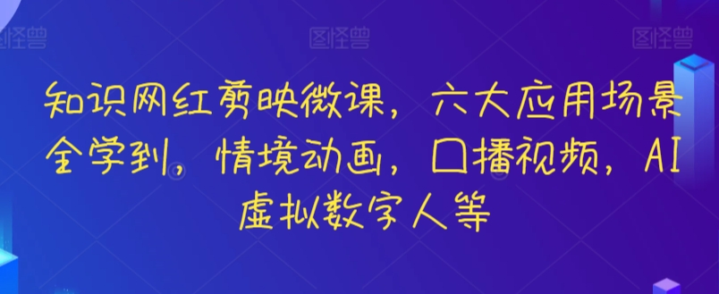 知识网红剪映微课，六大应用场景全学到，情境动画，囗播视频，AI虚拟数字人等-热爱者网创