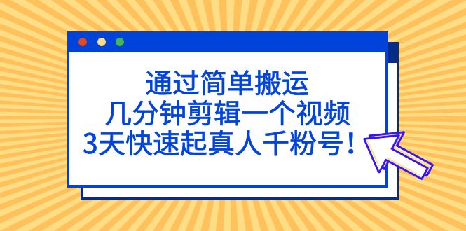 通过简单搬运，几分钟剪辑一个视频，3天快速起真人千粉号！-热爱者网创