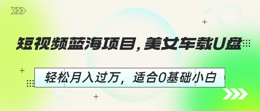 短视频蓝海项目，美女车载U盘，轻松月入过万，适合0基础小白-热爱者网创