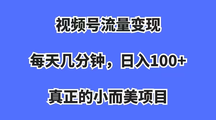 视频号流量变现，每天几分钟，收入100+，真正的小而美项目-热爱者网创