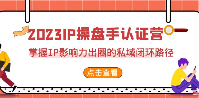 2023·IP操盘手·认证营·第2期，掌握IP影响力出圈的私域闭环路径（35节）-热爱者网创