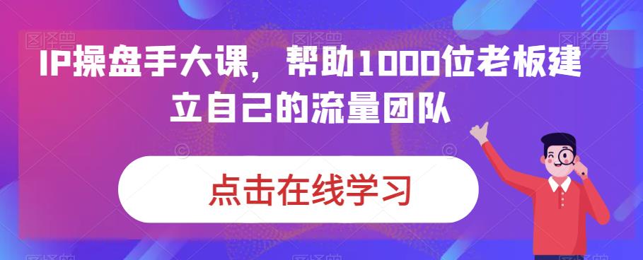 IP-操盘手大课，帮助1000位老板建立自己的流量团队（13节课）-热爱者网创