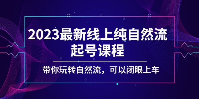 2023最新线上纯自然流起号课程，带你玩转自然流，可以闭眼上车！-热爱者网创