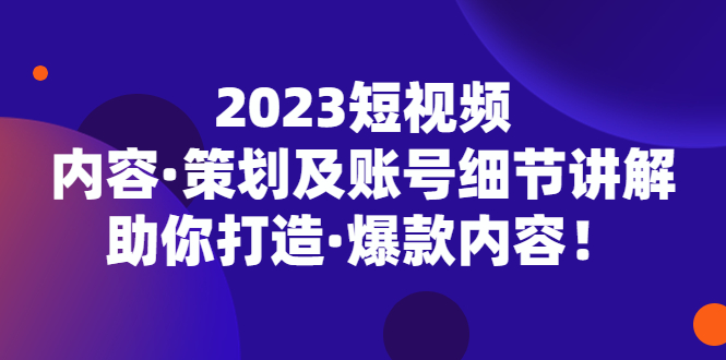 2023短视频内容·策划及账号细节讲解，助你打造·爆款内容！-热爱者网创