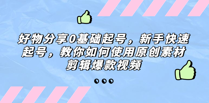 好物分享0基础起号，新手快速起号，教你如何使用原创素材剪辑爆款视频-热爱者网创