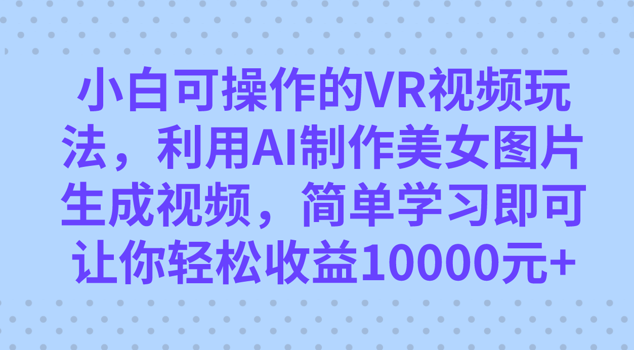 小白可操作的VR视频玩法，利用AI制作美女图片生成视频，你轻松收益10000+-热爱者网创