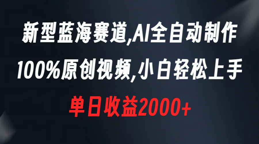 新型蓝海赛道，AI全自动制作，100%原创视频，小白轻松上手，单日收益2000+-热爱者网创