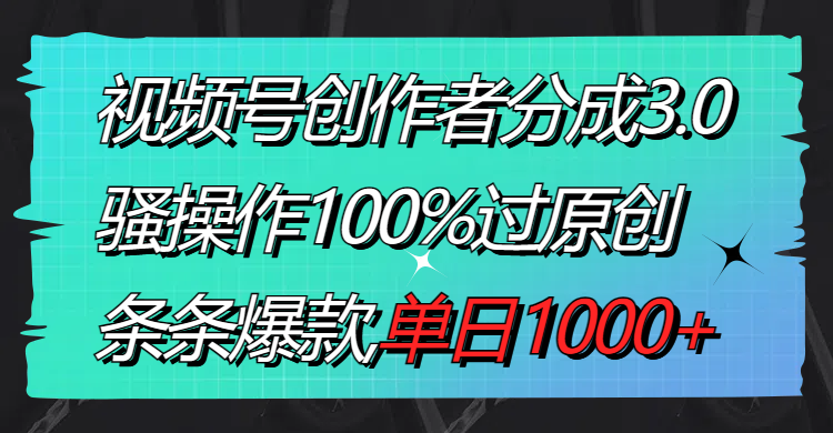 视频号创作者分成3.0玩法，骚操作100%过原创，条条爆款，单日1000+-热爱者网创