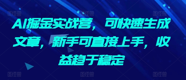 AI掘金实战营，可快速生成文章，新手可直接上手，收益趋于稳定-热爱者网创