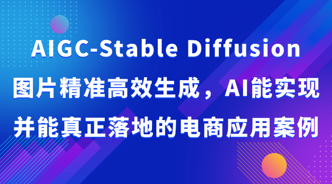 AIGC-Stable Diffusion图片精准高效生成，AI能实现并能真正落地的电商应用案例-热爱者网创