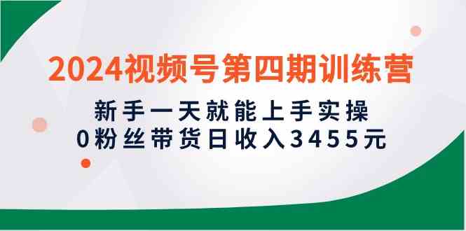 （10157期）2024视频号第四期训练营，新手一天就能上手实操，0粉丝带货日收入3455元-热爱者网创