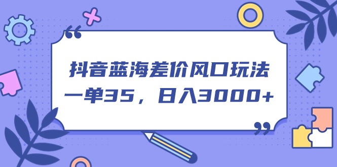 抖音蓝海差价风口玩法，一单35，日入3000+-热爱者网创