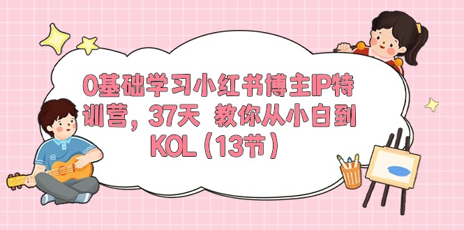 0基础学习小红书博主IP特训营【第5期】，37天教你从小白到KOL（13节）-热爱者网创