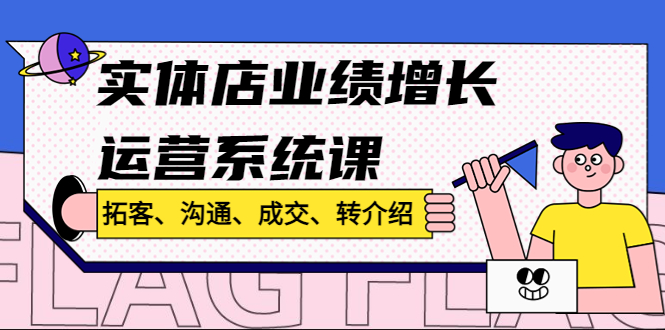 实体店业绩增长运营系统课，拓客、沟通、成交、转介绍!-热爱者网创